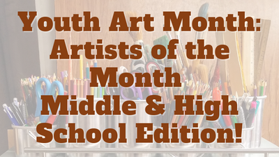 Youth Art Month: Artists of the Month, Middle & High School Edition!